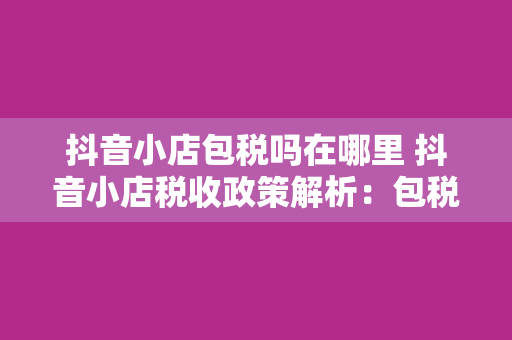 抖音小店包税吗在哪里 抖音小店税收政策解析：包税与否？一文详解！