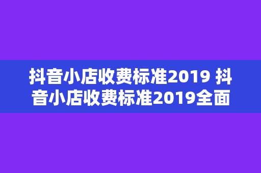 抖音小店收费标准2019 抖音小店收费标准2019全面解析：开通、运营、提佣等要点一览无余