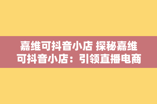 嘉维可抖音小店 探秘嘉维可抖音小店：引领直播电商新潮流的幕后英雄