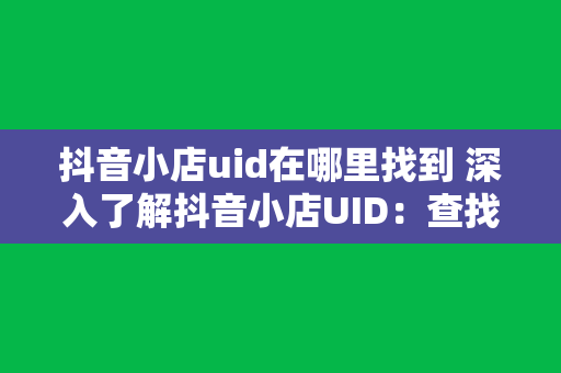 抖音小店uid在哪里找到 深入了解抖音小店UID：查找方法与使用技巧