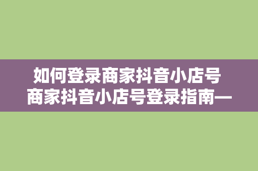 如何登录商家抖音小店号 商家抖音小店号登录指南——轻松上手，一学就会