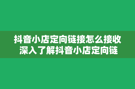 抖音小店定向链接怎么接收 深入了解抖音小店定向链接接收教程