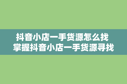 抖音小店一手货源怎么找 掌握抖音小店一手货源寻找策略，开启电商新征程