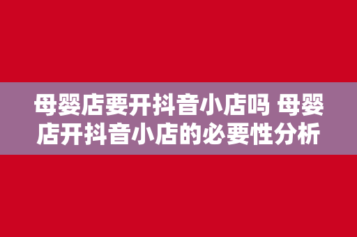 母婴店要开抖音小店吗 母婴店开抖音小店的必要性分析与运营策略