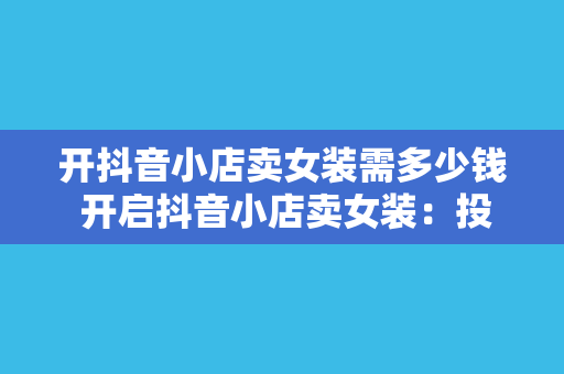 开抖音小店卖女装需多少钱 开启抖音小店卖女装：投资与盈利分析大全