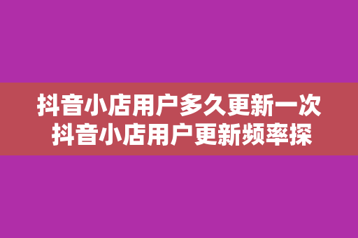 抖音小店用户多久更新一次 抖音小店用户更新频率探究——了解抖音小店用户行为的秘密