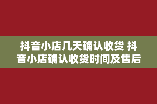 抖音小店几天确认收货 抖音小店确认收货时间及售后服务解析