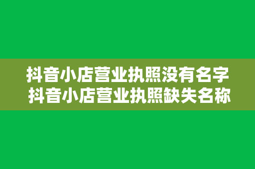 抖音小店营业执照没有名字 抖音小店营业执照缺失名称，解决方法与相关事项解析