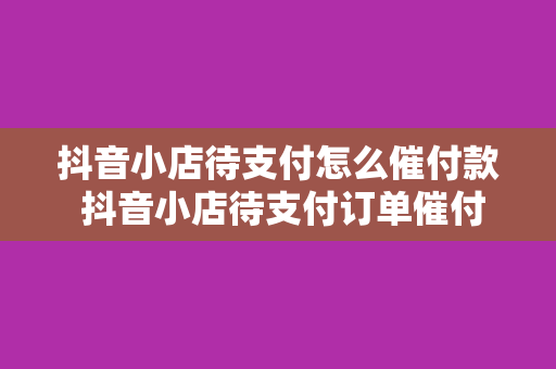 抖音小店待支付怎么催付款 抖音小店待支付订单催付款策略大全