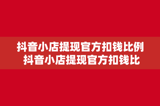 抖音小店提现官方扣钱比例 抖音小店提现官方扣钱比例详解及运营攻略