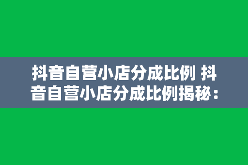 抖音自营小店分成比例 抖音自营小店分成比例揭秘：赚钱的秘密武器