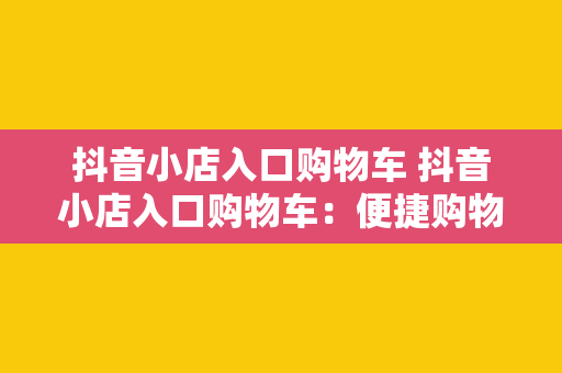 抖音小店入口购物车 抖音小店入口购物车：便捷购物新体验