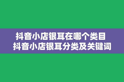 抖音小店银耳在哪个类目 抖音小店银耳分类及关键词拓展：滋补养生新选择