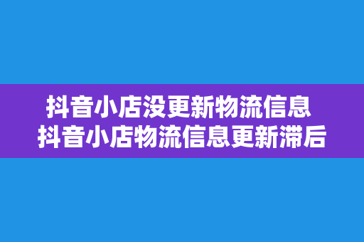 抖音小店没更新物流信息 抖音小店物流信息更新滞后，影响购物体验，解决方案一览无余