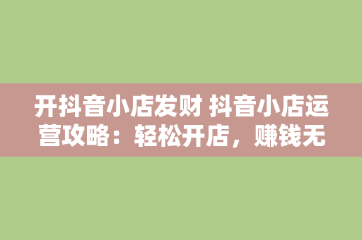 开抖音小店发财 抖音小店运营攻略：轻松开店，赚钱无压力