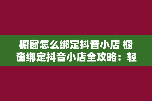 橱窗怎么绑定抖音小店 橱窗绑定抖音小店全攻略：轻松开启电商之路