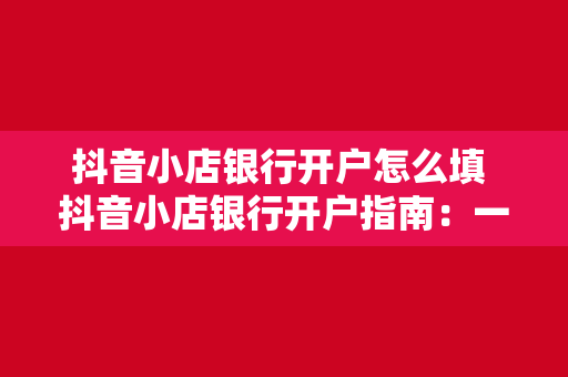 抖音小店银行开户怎么填 抖音小店银行开户指南：一步一脚印，轻松完成开户流程