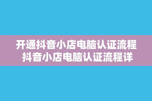 开通抖音小店电脑认证流程 抖音小店电脑认证流程详解