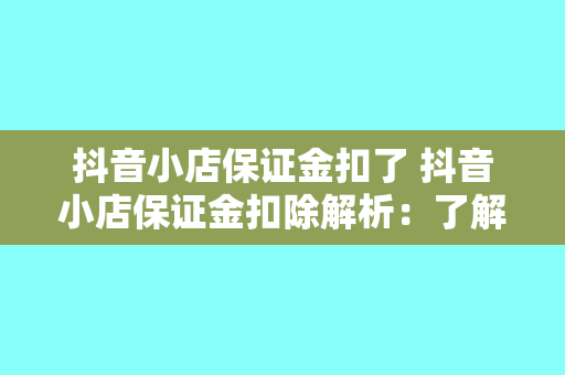 抖音小店保证金扣了 抖音小店保证金扣除解析：了解保证金的作用与退还条件