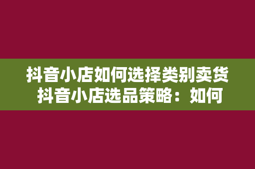 抖音小店如何选择类别卖货 抖音小店选品策略：如何精准定位商品类别卖货