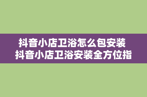 抖音小店卫浴怎么包安装 抖音小店卫浴安装全方位指南：轻松搞定卫浴产品包装与安装