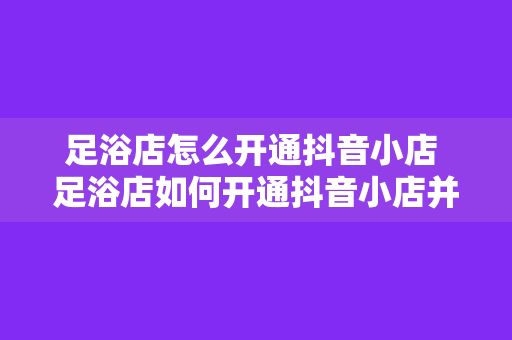 足浴店怎么开通抖音小店 足浴店如何开通抖音小店并拓展线上业务