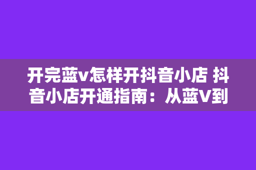 开完蓝v怎样开抖音小店 抖音小店开通指南：从蓝V到抖音小店的全面教程