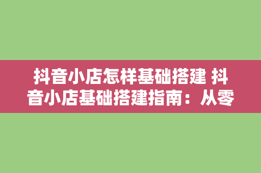 抖音小店怎样基础搭建 抖音小店基础搭建指南：从零开始开启电商之旅