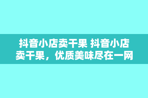 抖音小店卖干果 抖音小店卖干果，优质美味尽在一网打尽！