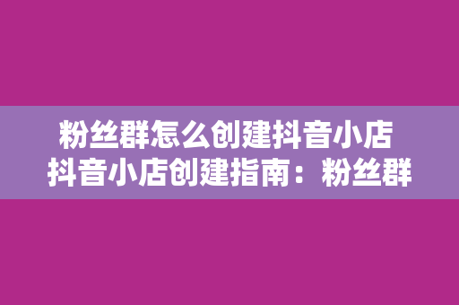 粉丝群怎么创建抖音小店 抖音小店创建指南：粉丝群运营与带货变现全解析