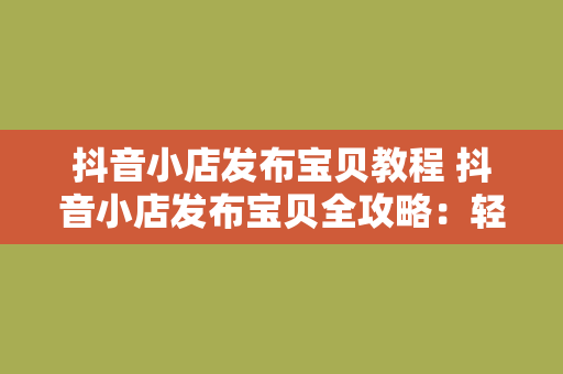 抖音小店发布宝贝教程 抖音小店发布宝贝全攻略：轻松上手，玩转电商新时代