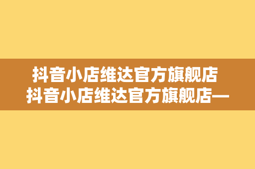 抖音小店维达官方旗舰店 抖音小店维达官方旗舰店——高品质生活用品一站式购齐