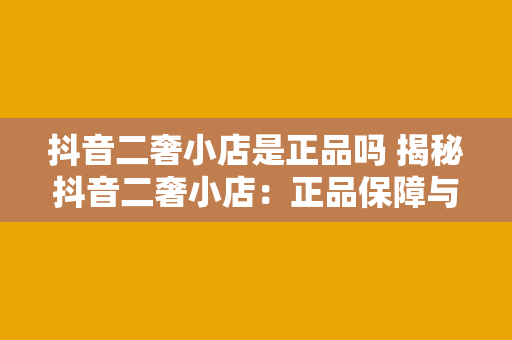 抖音二奢小店是正品吗 揭秘抖音二奢小店：正品保障与鉴别方法一览