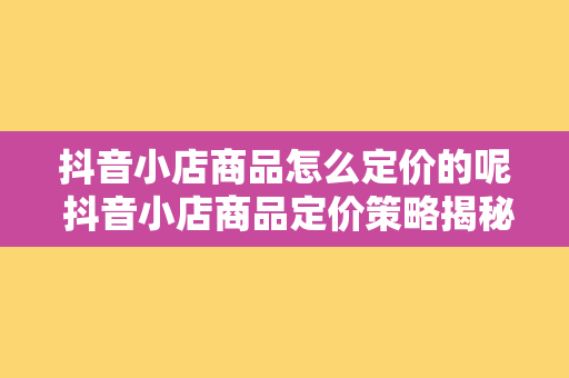 抖音小店商品怎么定价的呢 抖音小店商品定价策略揭秘：让你的商品更具竞争力！