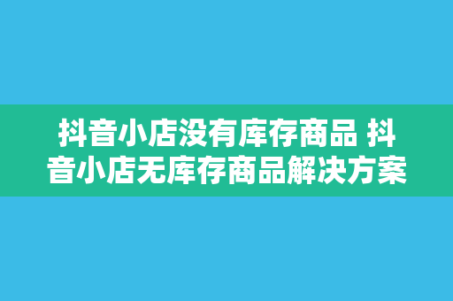 抖音小店没有库存商品 抖音小店无库存商品解决方案指南