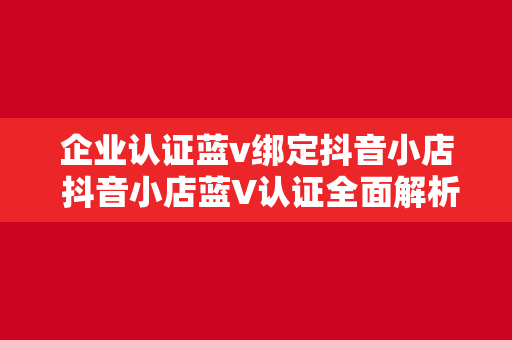 企业认证蓝v绑定抖音小店 抖音小店蓝V认证全面解析：助力企业拓展品牌影响力