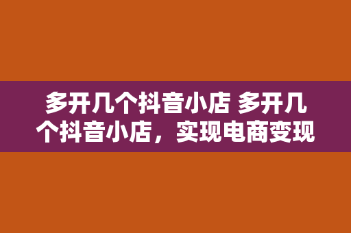 多开几个抖音小店 多开几个抖音小店，实现电商变现新玩法