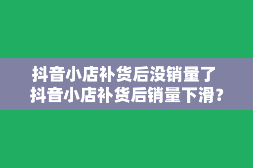 抖音小店补货后没销量了 抖音小店补货后销量下滑？破解之道在这里！