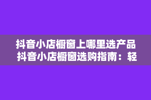 抖音小店橱窗上哪里选产品 抖音小店橱窗选购指南：轻松选出优质爆款产品