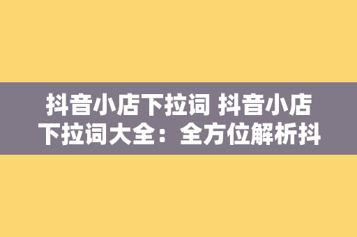 抖音小店下拉词 抖音小店下拉词大全：全方位解析抖音小店关键词策略