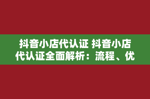 抖音小店代认证 抖音小店代认证全面解析：流程、优势与注意事项