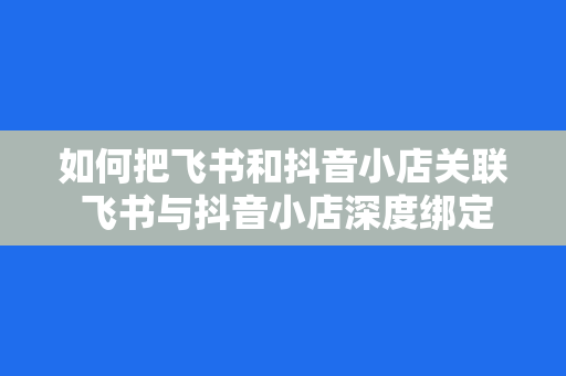 如何把飞书和抖音小店关联 飞书与抖音小店深度绑定：实现私域流量高效转化