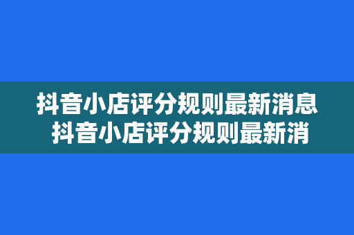 抖音小店评分规则最新消息 抖音小店评分规则最新消息揭秘，助你提升店铺口碑和销量