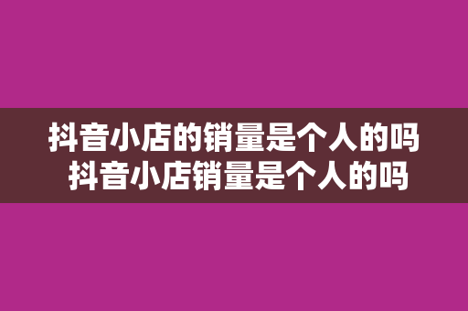 抖音小店的销量是个人的吗 抖音小店销量是个人的吗？揭秘抖音小店销量背后的秘密