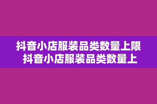 抖音小店服装品类数量上限 抖音小店服装品类数量上限及运营策略大全