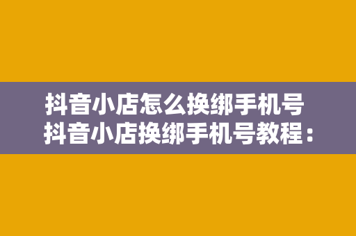 抖音小店怎么换绑手机号 抖音小店换绑手机号教程：轻松操作，一步到位