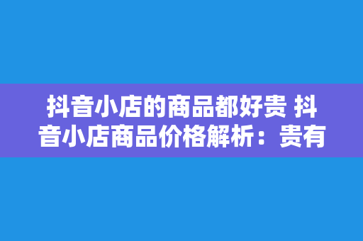 抖音小店的商品都好贵 抖音小店商品价格解析：贵有贵的道理？