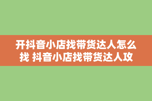 开抖音小店找带货达人怎么找 抖音小店找带货达人攻略：从寻找、合作到提升销量的一站式指南