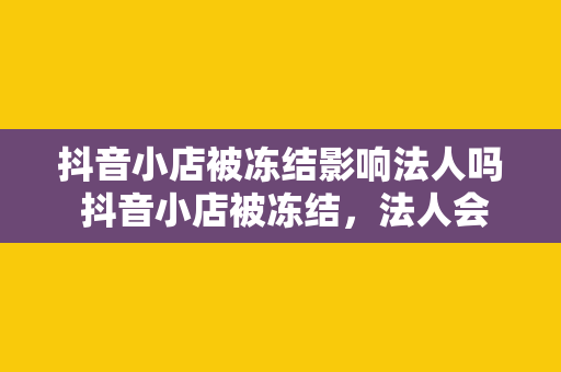 抖音小店被冻结影响法人吗 抖音小店被冻结，法人会受到影响吗？