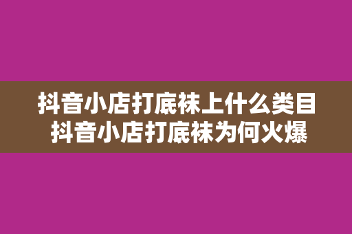 抖音小店打底袜上什么类目 抖音小店打底袜为何火爆？各类目一览无余！